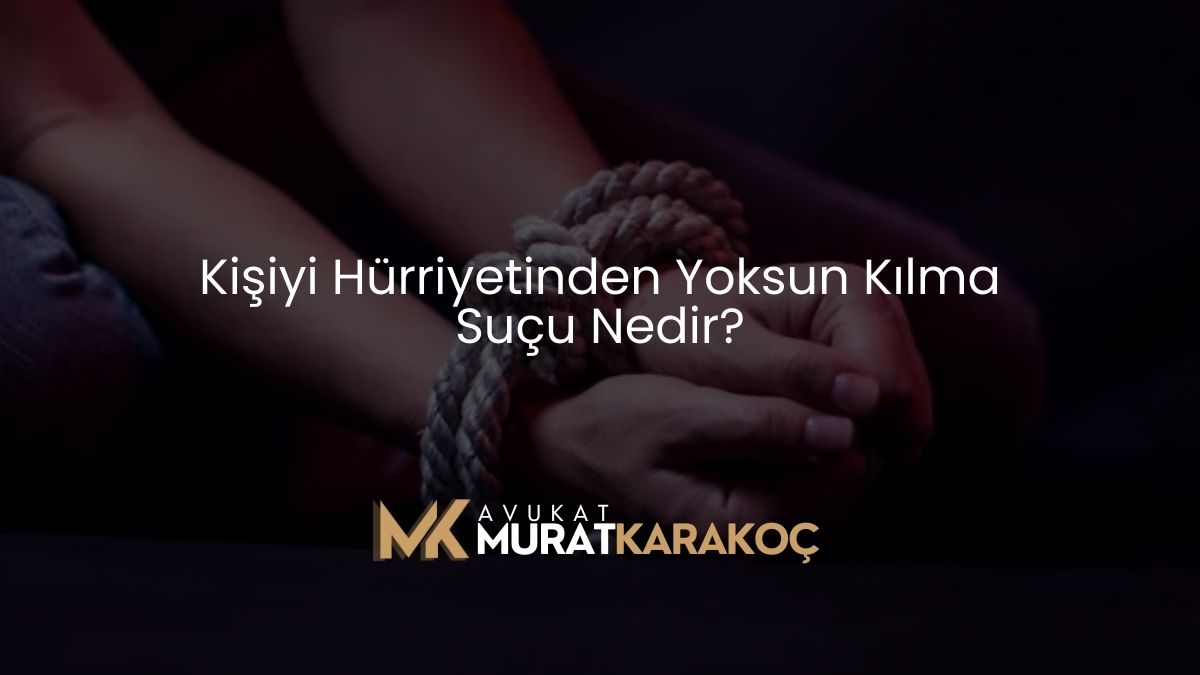 Kişiyi Hürriyetinden Yoksun Kılma Suçu Nedir?