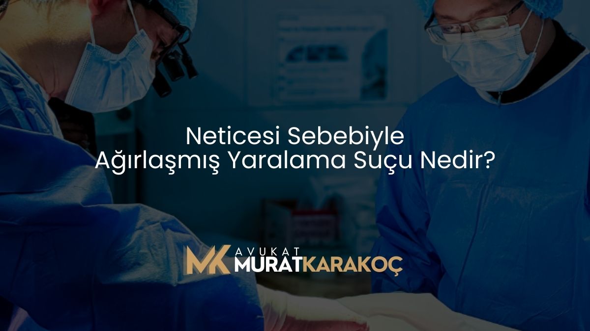 Neticesi Sebebiyle Ağırlaşmış Yaralama Suçu Nedir?