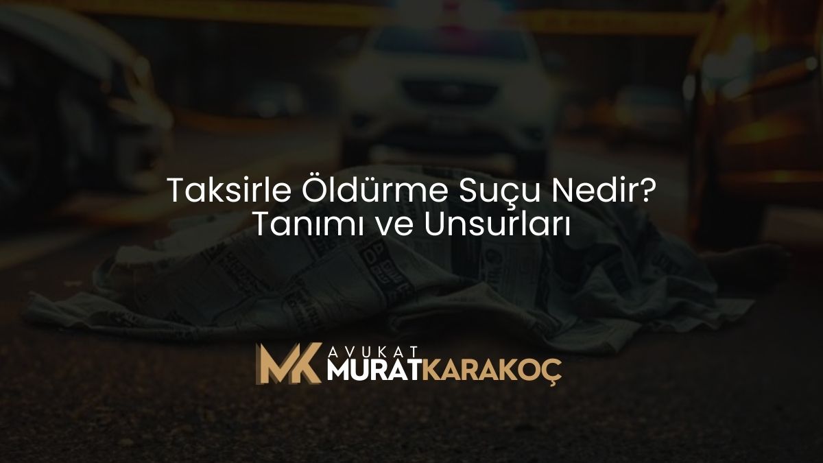 Taksirle Öldürme Suçu Nedir? Tanımı ve Unsurları
