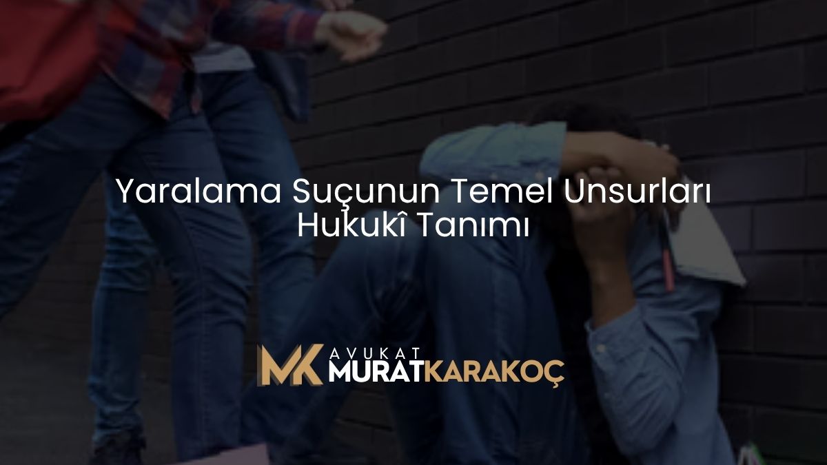 Yaralama Suçunun Temel Unsurları Hukukî Tanımı