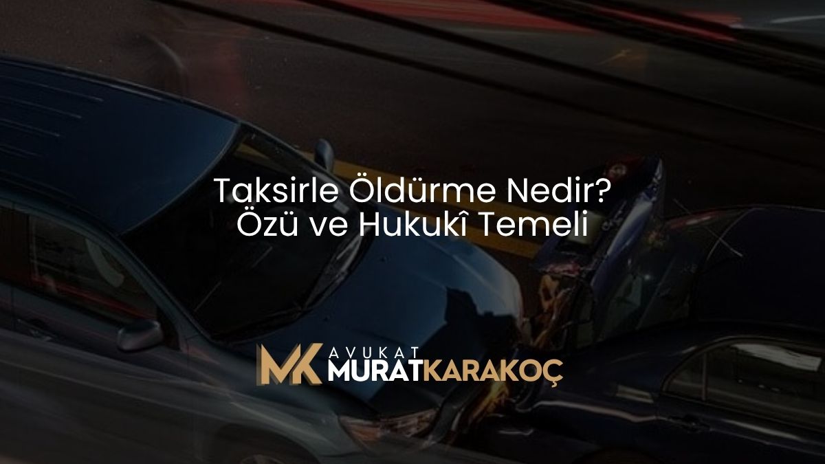 Taksirle Öldürme Nedir? Özü ve Hukukî Temeli