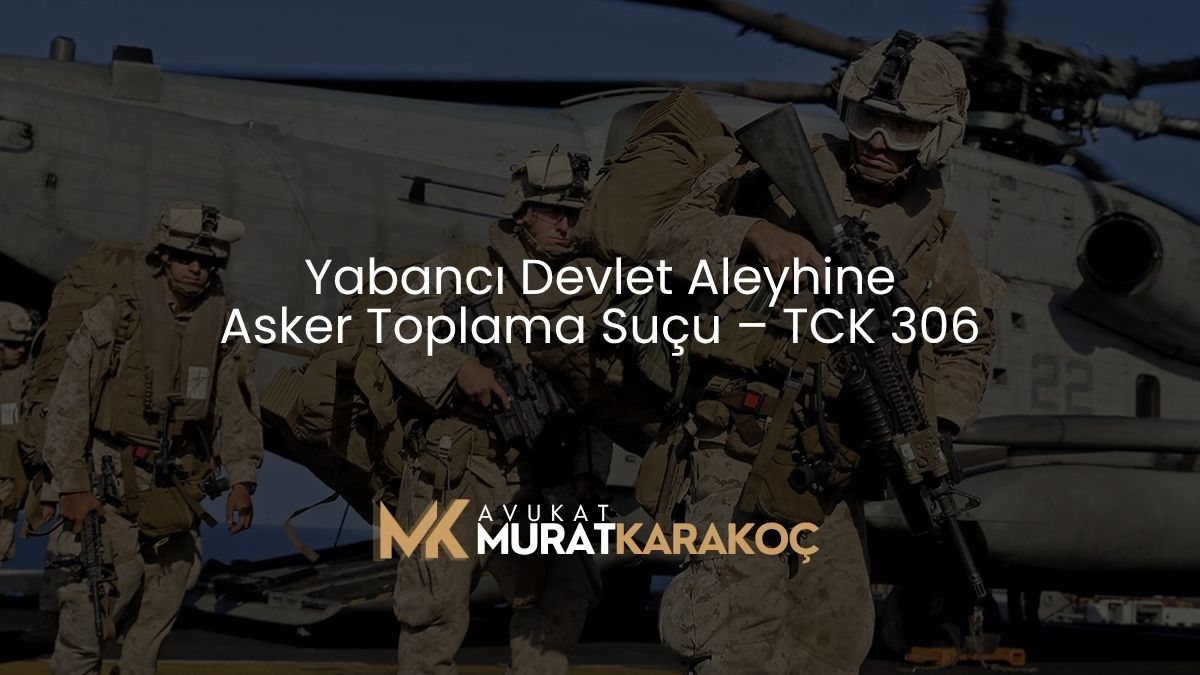 Yabancı Devlet Aleyhine Asker Toplama Suçu – TCK 306