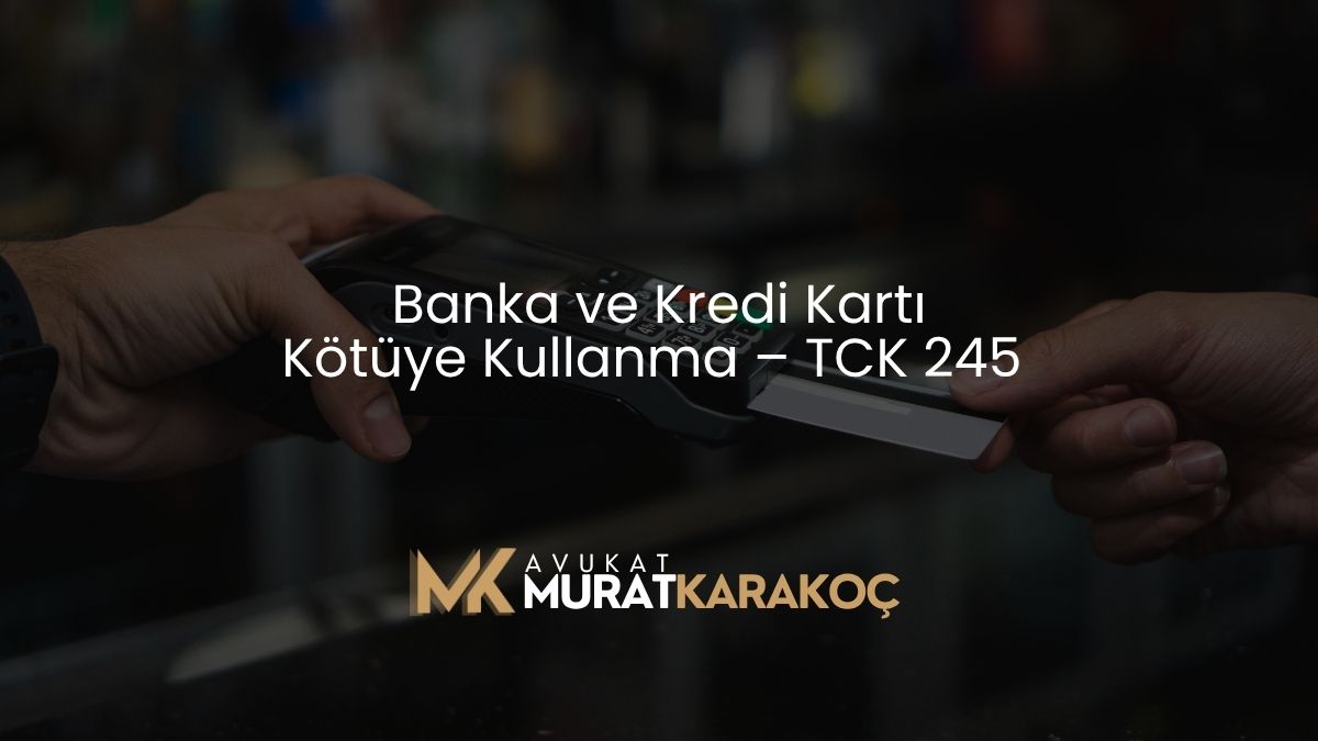 Banka ve Kredi Kartı Kötüye Kullanma – TCK 245