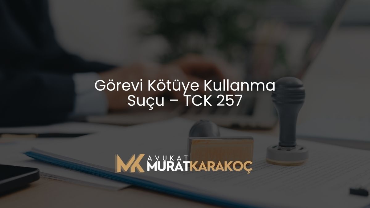 Görevi Kötüye Kullanma Suçu – TCK 257
